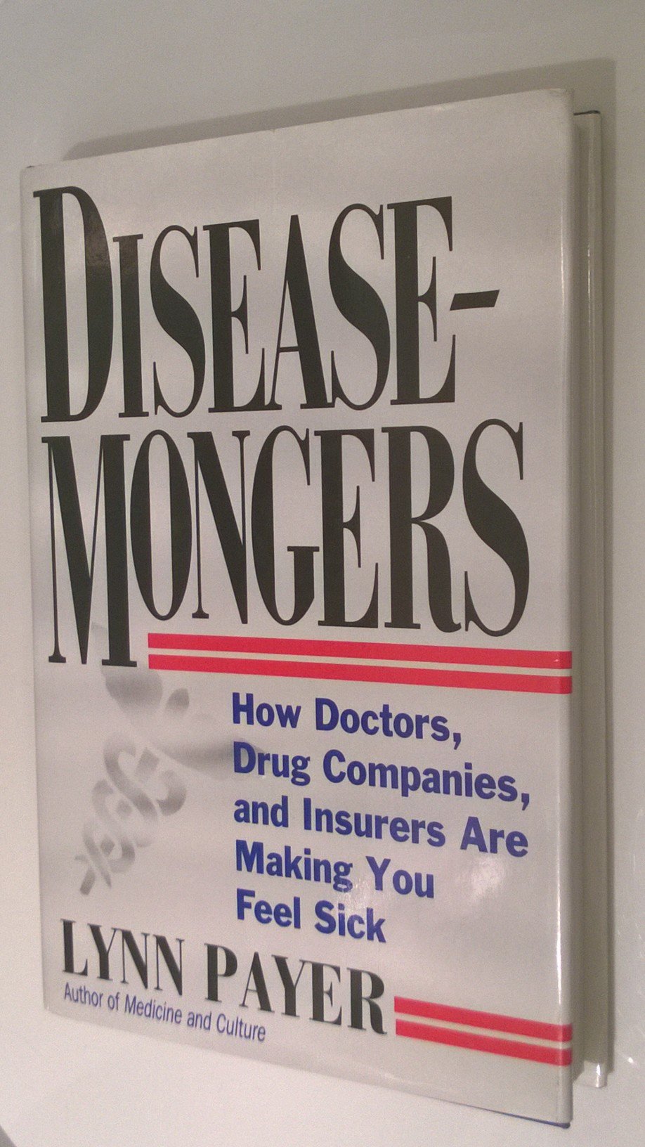 Disease-Mongers: How Doctors, Drug Companies, and Insurers Are Making You Feel Sick Medicine