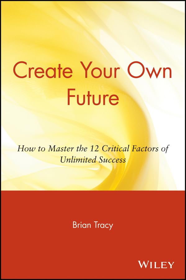 Create Your Own Future: How to Master the 12 Critical Factors of Unlimited Success Business, Finance & Career