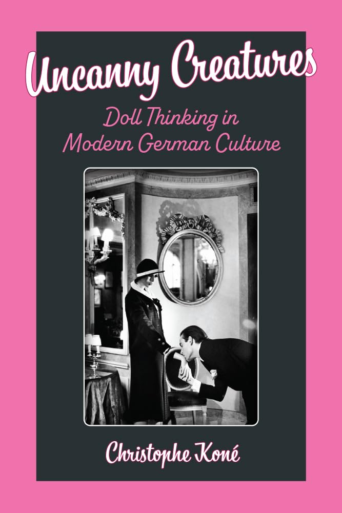 Uncanny Creatures: Doll Thinking in Modern German Culture (Social History, Popular Culture, and Politics in Germany) Film, Art & Culture