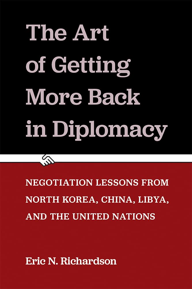 The Art of Getting More Back in Diplomacy: Negotiation Lessons from North Korea, China, Libya, and the United Nations book