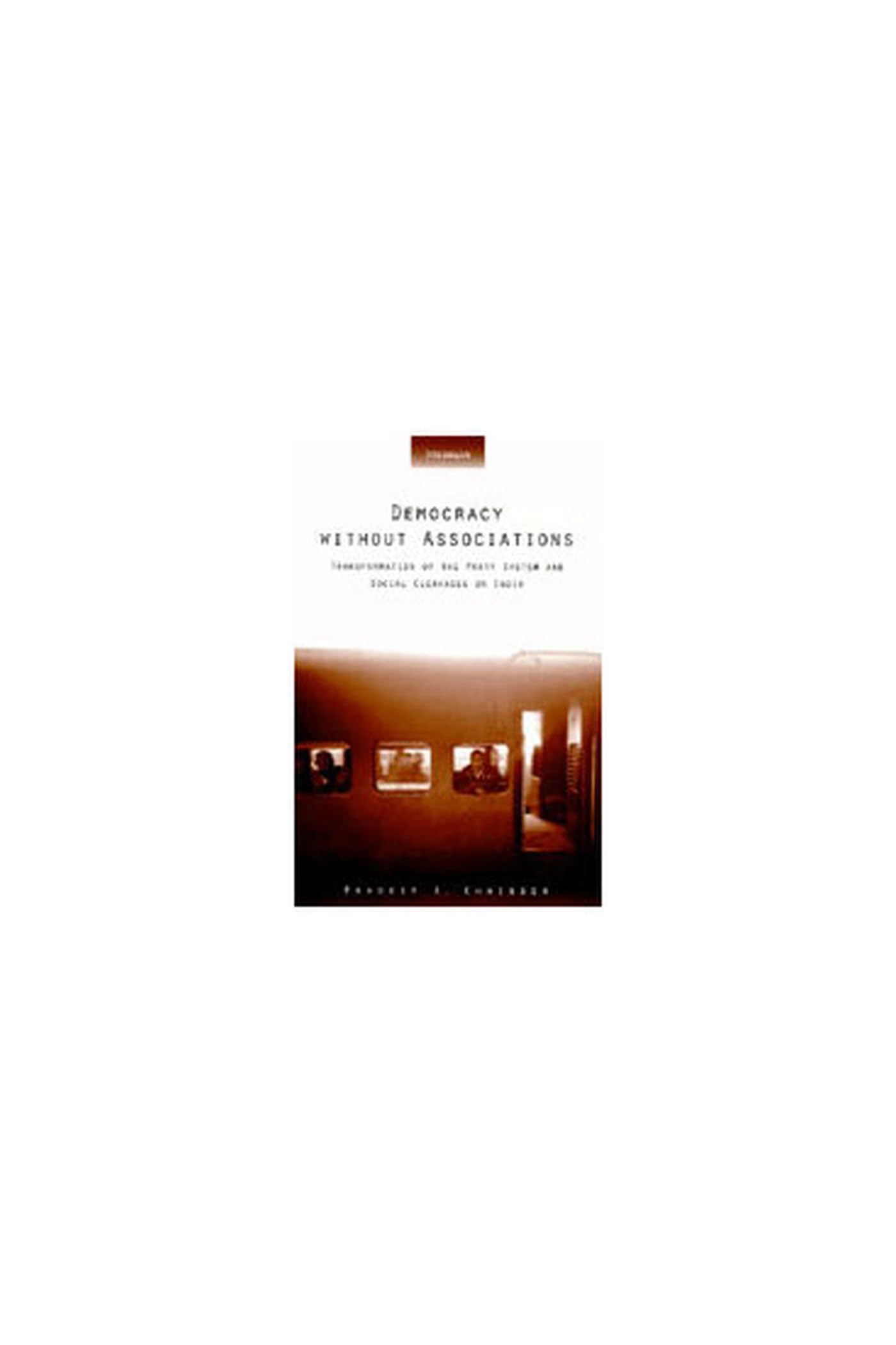Democracy Without Associations: Transformation of the Party System and Social Cleavages in India (Interests, Identities, and Institutions in Comparative Politics) Politics & History