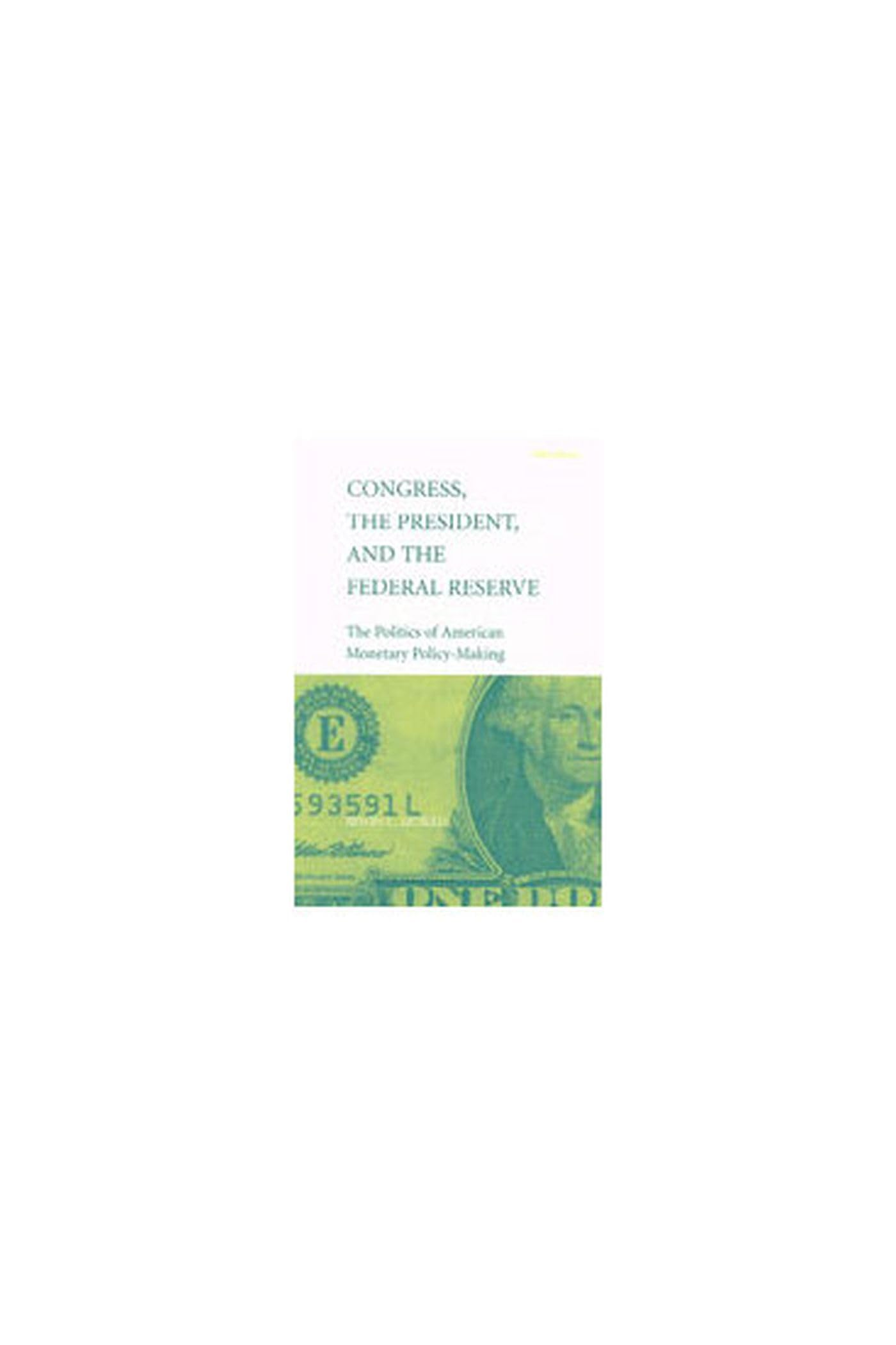 Congress, the President, and the Federal Reserve: The Politics of American Monetary Policy-Making Business, Finance & Career
