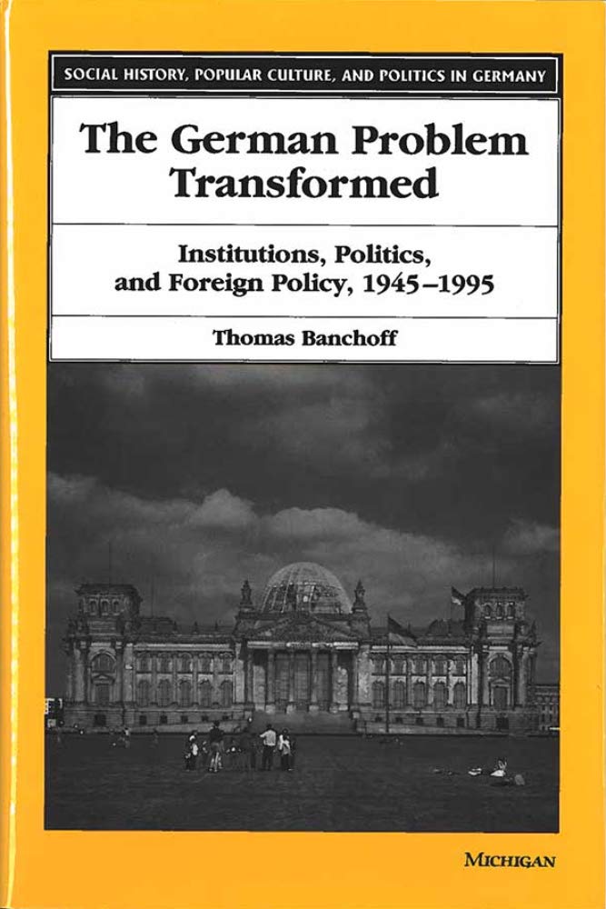 The German Problem Transformed: Institutions, Politics, and Foreign Policy, 1945-1995 (SOCIAL HISTORY, POPULAR CULTURE, AND POLITICS IN GERMANY) Social Sciences