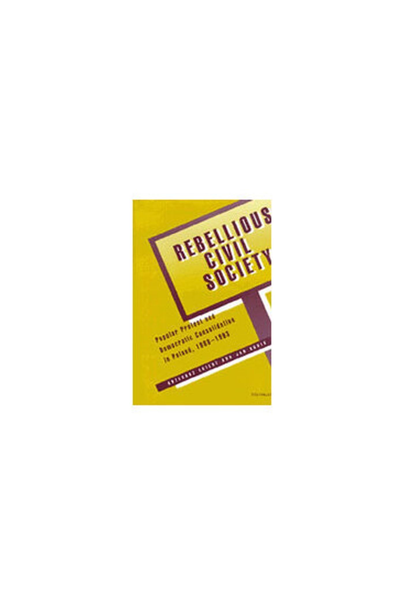 Rebellious Civil Society: Popular Protest and Democratic Consolidation in Poland, 1989-1993 Politics & History