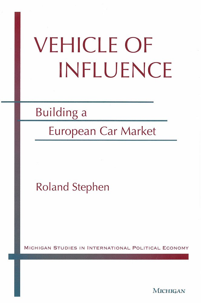 Vehicle of Influence: Building a European Car Market (Michigan Studies in International Political Economy) Business, Finance & Career