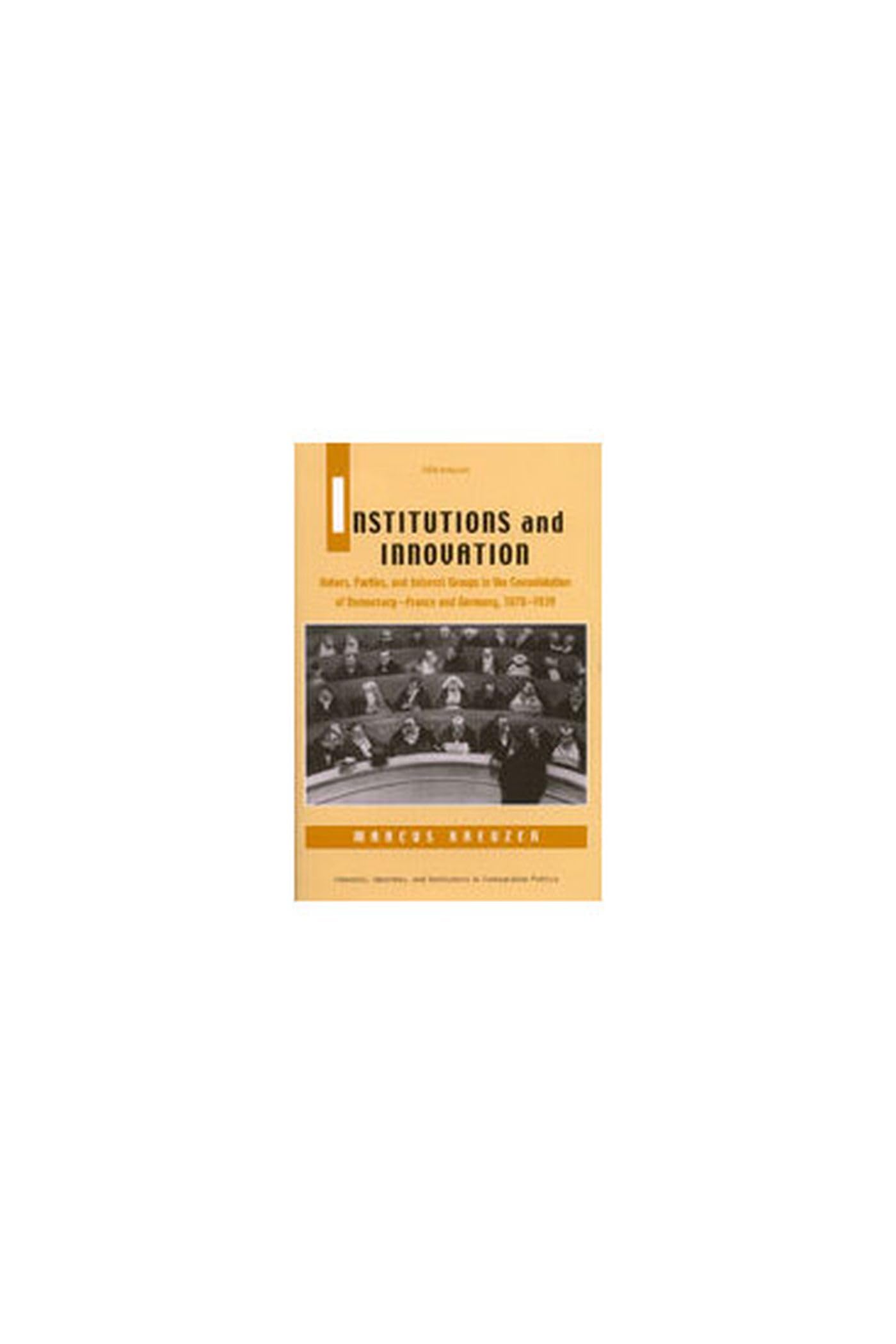 Institutions and Innovation: Voters, Parties, and Interest Groups in the Consolidation of Democracy - France and Germany, 1870-1939 (Interests, Identities, and Institutions in Comparative Politics) Social Sciences