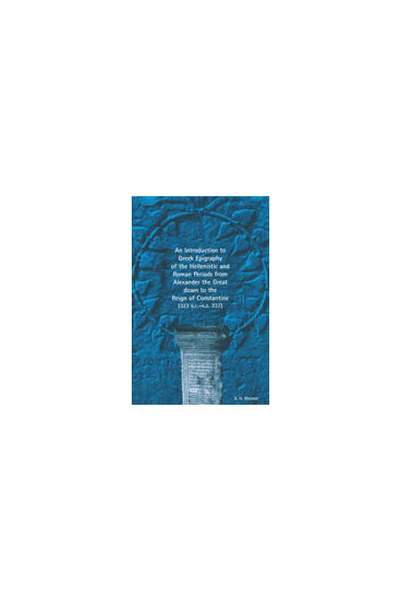 An Introduction to Greek Epigraphy of the Hellenistic and Roman Periods from Alexander the Great Down to the Reign of Constantine (323 B.C.-A.D. 337) book
