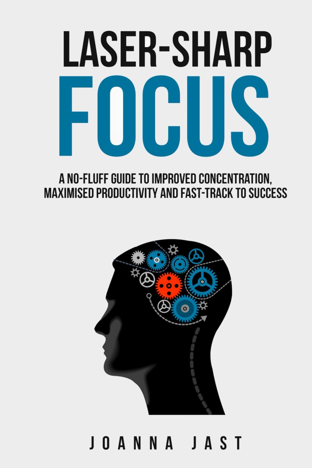 Laser-Sharp Focus: A No-Fluff Guide to Improved Concentration, Maximised Productivity and Fast-Track to Success Business, Finance & Career
