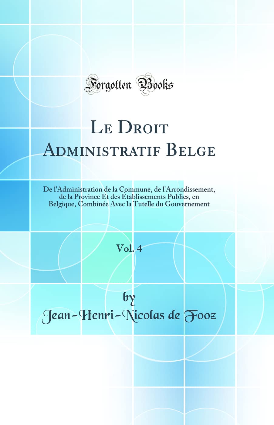 Le Droit Administratif Belge, Vol. 4: De l'Administration de la Commune, de l'Arrondissement, de la Province Et des Établissements Publics, en ... la Tutelle du Gouvernement (Classic Reprint) Law