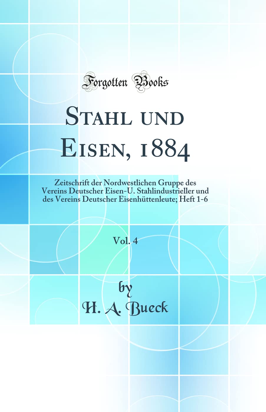 Stahl und Eisen, 1884, Vol. 4: Zeitschrift der Nordwestlichen Gruppe des Vereins Deutscher Eisen-U. Stahlindustrieller und des Vereins Deutscher Eisenhüttenleute; Heft 1-6 (Classic Reprint) Business & Technology