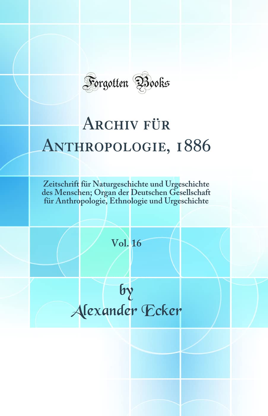 Archiv für Anthropologie, 1886, Vol. 16: Zeitschrift für Naturgeschichte und Urgeschichte des Menschen; Organ der Deutschen Gesellschaft für ... Ethnologie und Urgeschichte (Classic Reprint) Social Sciences
