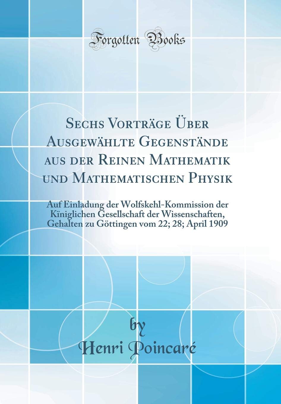 Sechs Vorträge Über Ausgewählte Gegenstände aus der Reinen Mathematik und Mathematischen Physik: Auf Einladung der Wolfskehl-Kommission der ... vom 22; 28; April 1909 (Classic Reprint) Mathematics