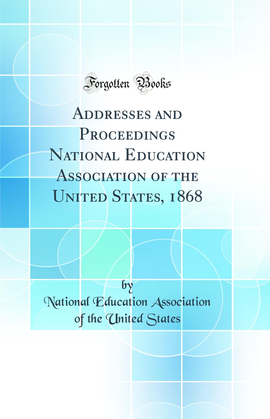 Addresses and Proceedings National Education Association of the United States, 1868 (Classic Reprint) General education
