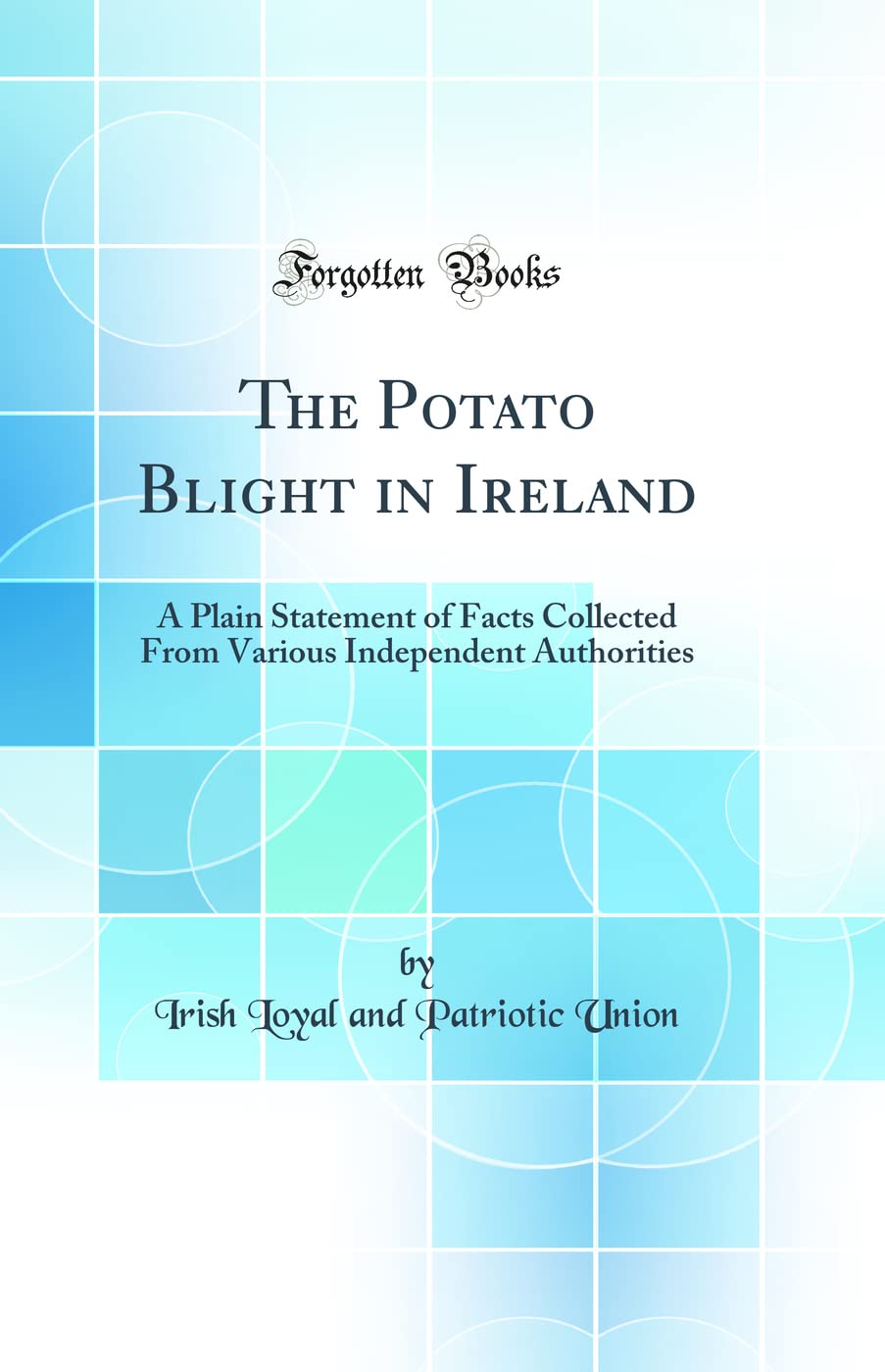 The Potato Blight in Ireland: A Plain Statement of Facts Collected From Various Independent Authorities (Classic Reprint) Business, Finance & Career