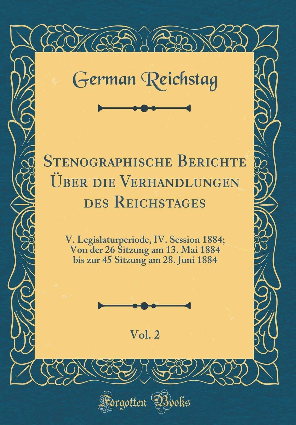 Stenographische Berichte Über die Verhandlungen des Reichstages, Vol. 2: V. Legislaturperiode, IV. Session 1884; Von der 26 Sitzung am 13. Mai 1884 ... 45 Sitzung am 28. Juni 1884 (Classic Reprint) Film, Art & Culture