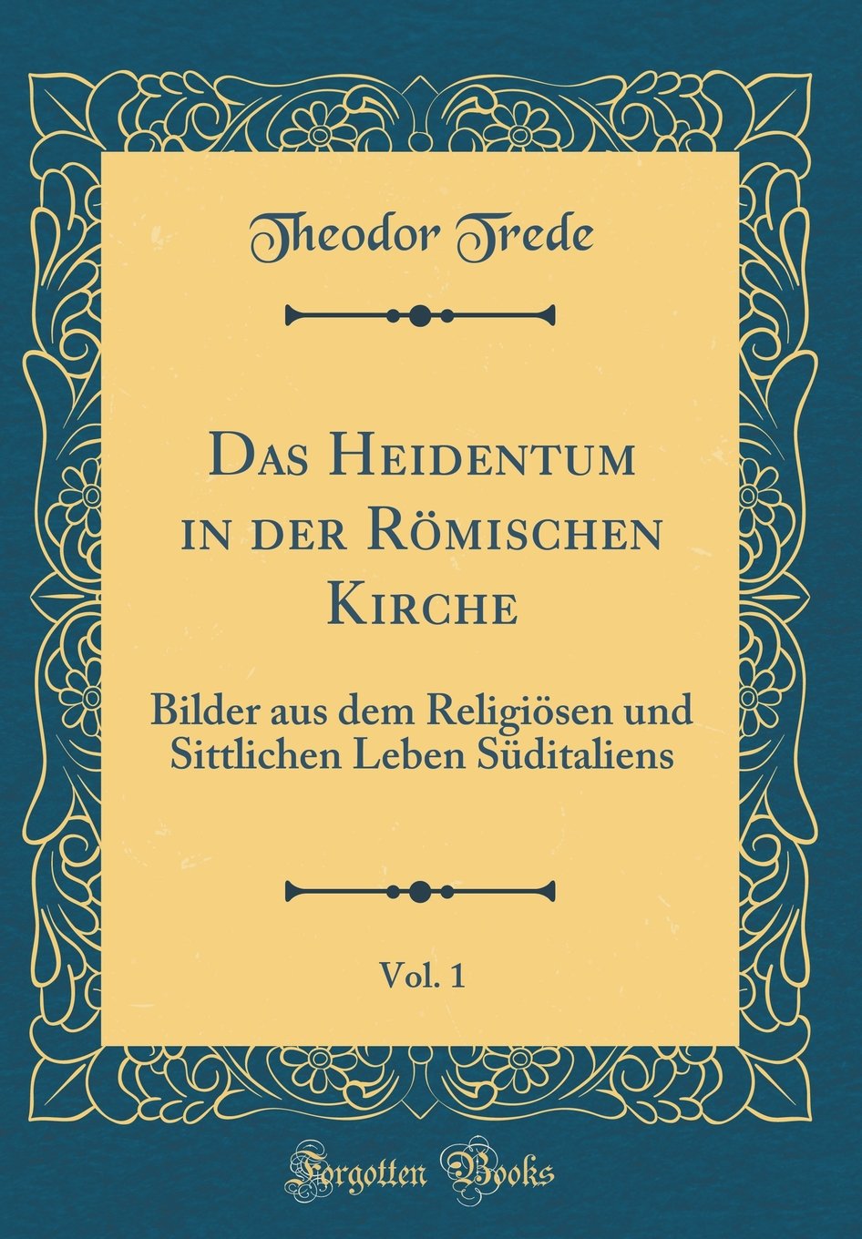 Das Heidentum in der Römischen Kirche, Vol. 1: Bilder aus dem Religiösen und Sittlichen Leben Süditaliens (Classic Reprint) Film, Art & Culture