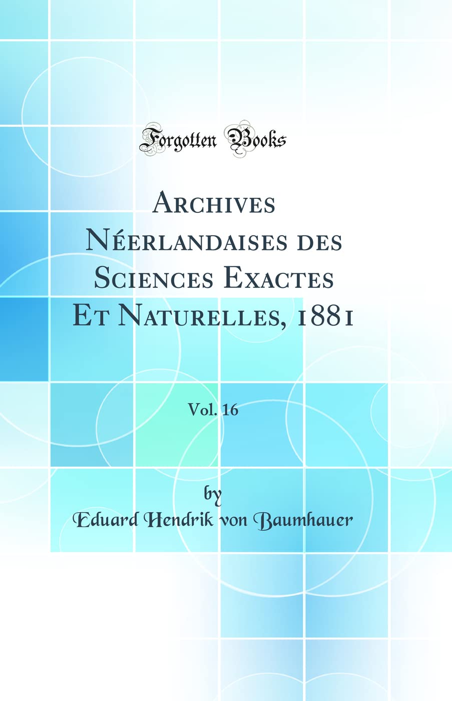 Archives Néerlandaises des Sciences Exactes Et Naturelles, 1881, Vol. 16 (Classic Reprint) Business & Technology