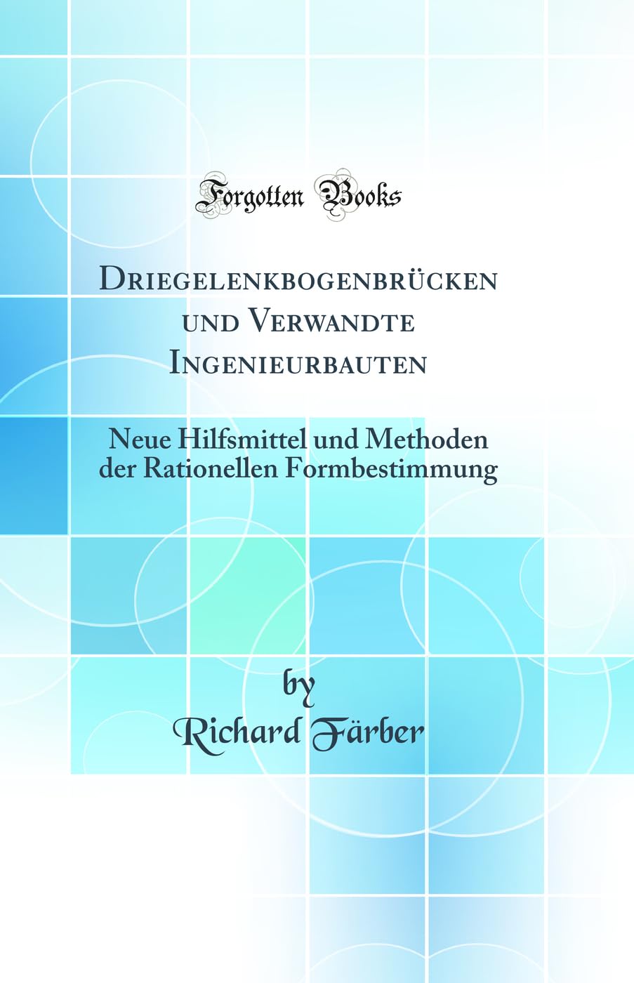 Driegelenkbogenbrücken und Verwandte Ingenieurbauten: Neue Hilfsmittel und Methoden der Rationellen Formbestimmung (Classic Reprint) Media & Communication