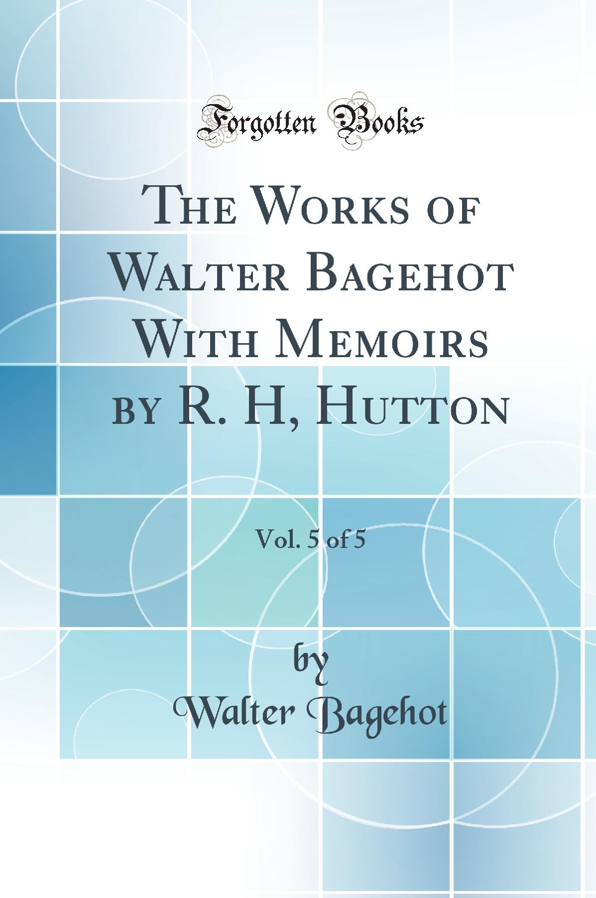 The Works of Walter Bagehot With Memoirs by R. H, Hutton, Vol. 5 of 5 (Classic Reprint) Business, Finance & Career