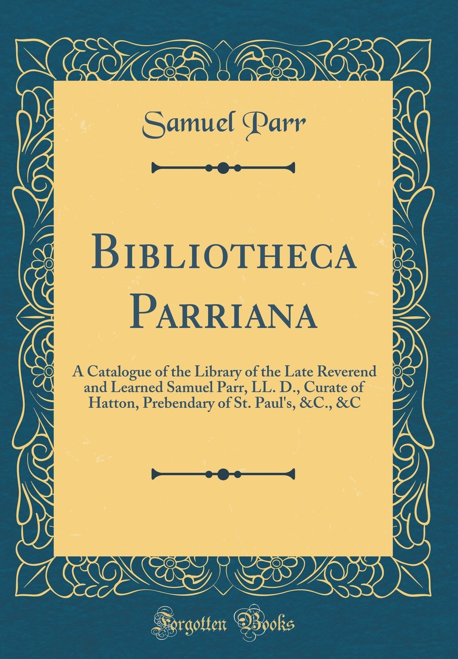Bibliotheca Parriana: A Catalogue of the Library of the Late Reverend and Learned Samuel Parr, LL. D., Curate of Hatton, Prebendary of St. Paul's, &C., &C (Classic Reprint) Memories