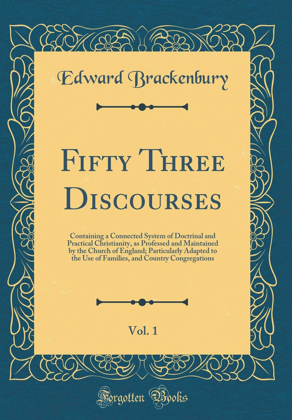 Fifty Three Discourses, Vol. 1: Containing a Connected System of Doctrinal and Practical Christianity, as Professed and Maintained by the Church of ... and Country Congregations (Classic Reprint) Film, Art & Culture