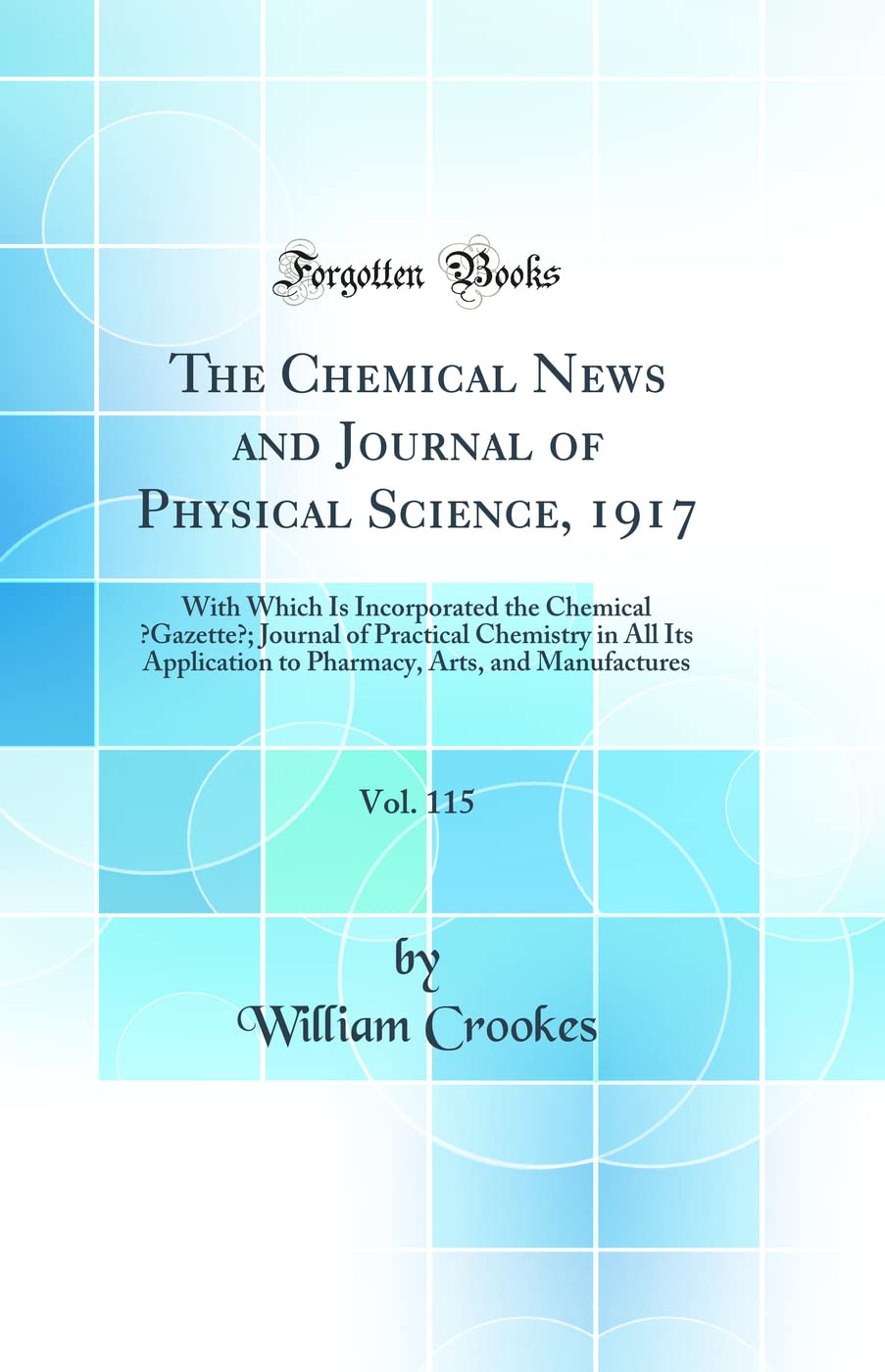 The Chemical News and Journal of Physical Science, 1917, Vol. 115: With Which Is Incorporated the Chemical "Gazette"; Journal of Practical Chemistry ... Arts, and Manufactures (Classic Reprint) Natural Sciences