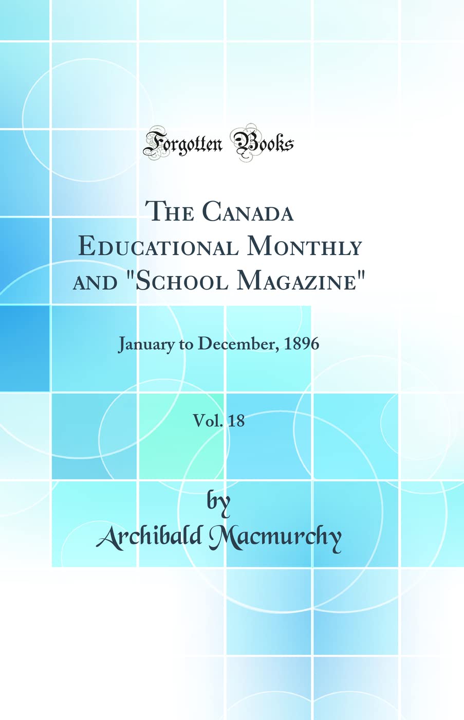 The Canada Educational Monthly and "School Magazine", Vol. 18: January to December, 1896 (Classic Reprint) General education