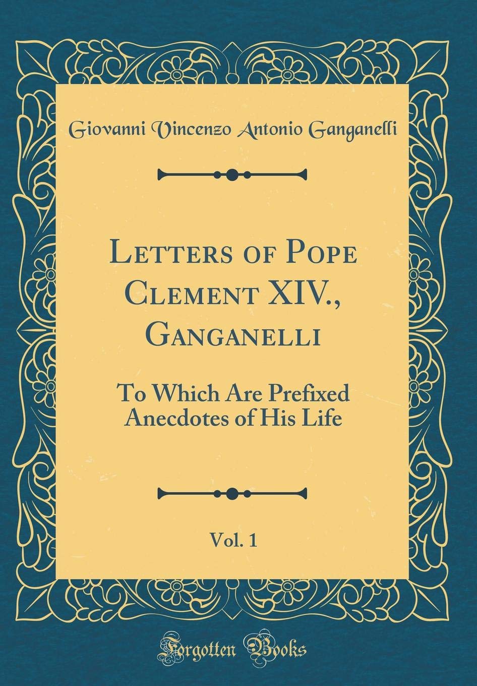 Letters of Pope Clement XIV., Ganganelli, Vol. 1: To Which Are Prefixed Anecdotes of His Life (Classic Reprint) Essays & Short Stories