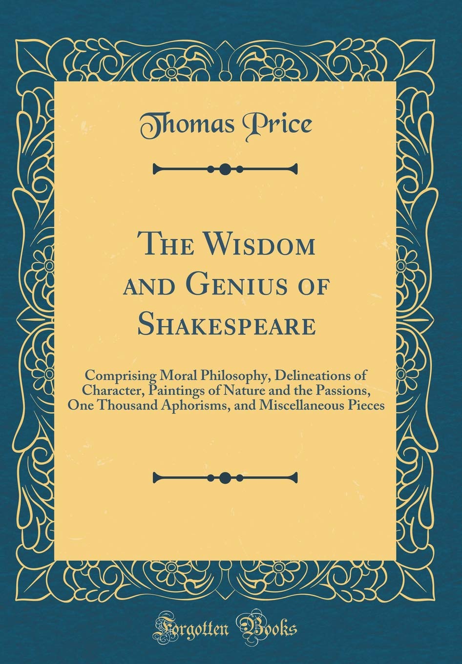 The Wisdom and Genius of Shakespeare: Comprising Moral Philosophy, Delineations of Character, Paintings of Nature and the Passions, One Thousand Aphorisms, and Miscellaneous Pieces (Classic Reprint) Poetry