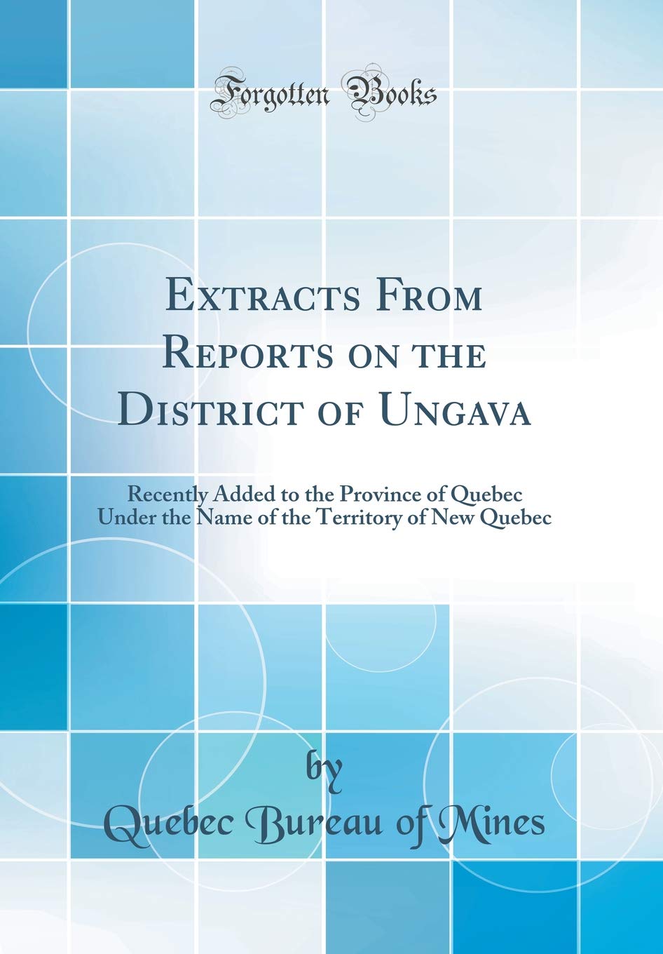 Extracts From Reports on the District of Ungava: Recently Added to the Province of Quebec Under the Name of the Territory of New Quebec (Classic Reprint) Business & Technology