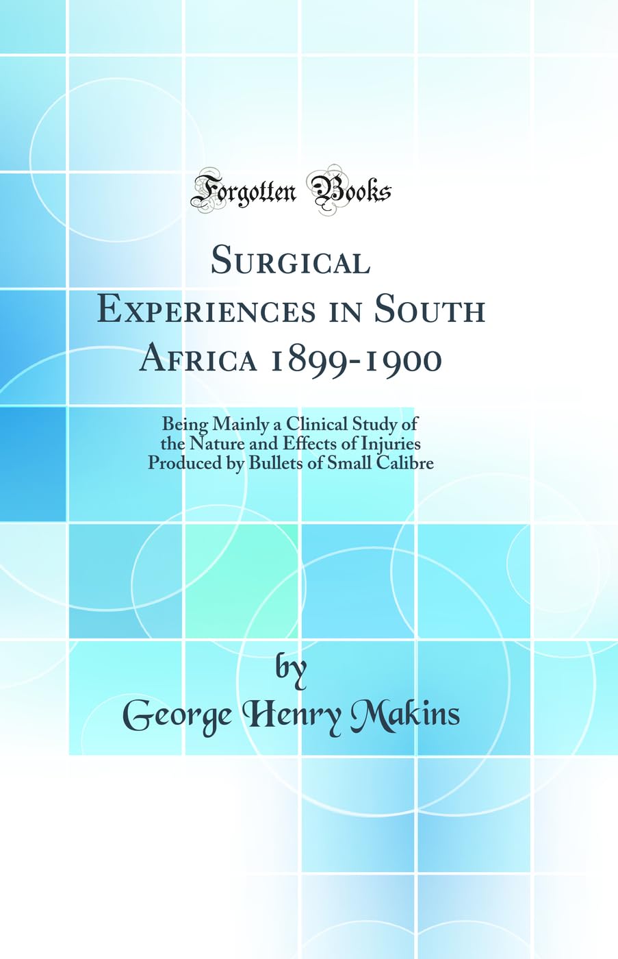 Surgical Experiences in South Africa 1899-1900: Being Mainly a Clinical Study of the Nature and Effects of Injuries Produced by Bullets of Small Calibre (Classic Reprint) Medicine