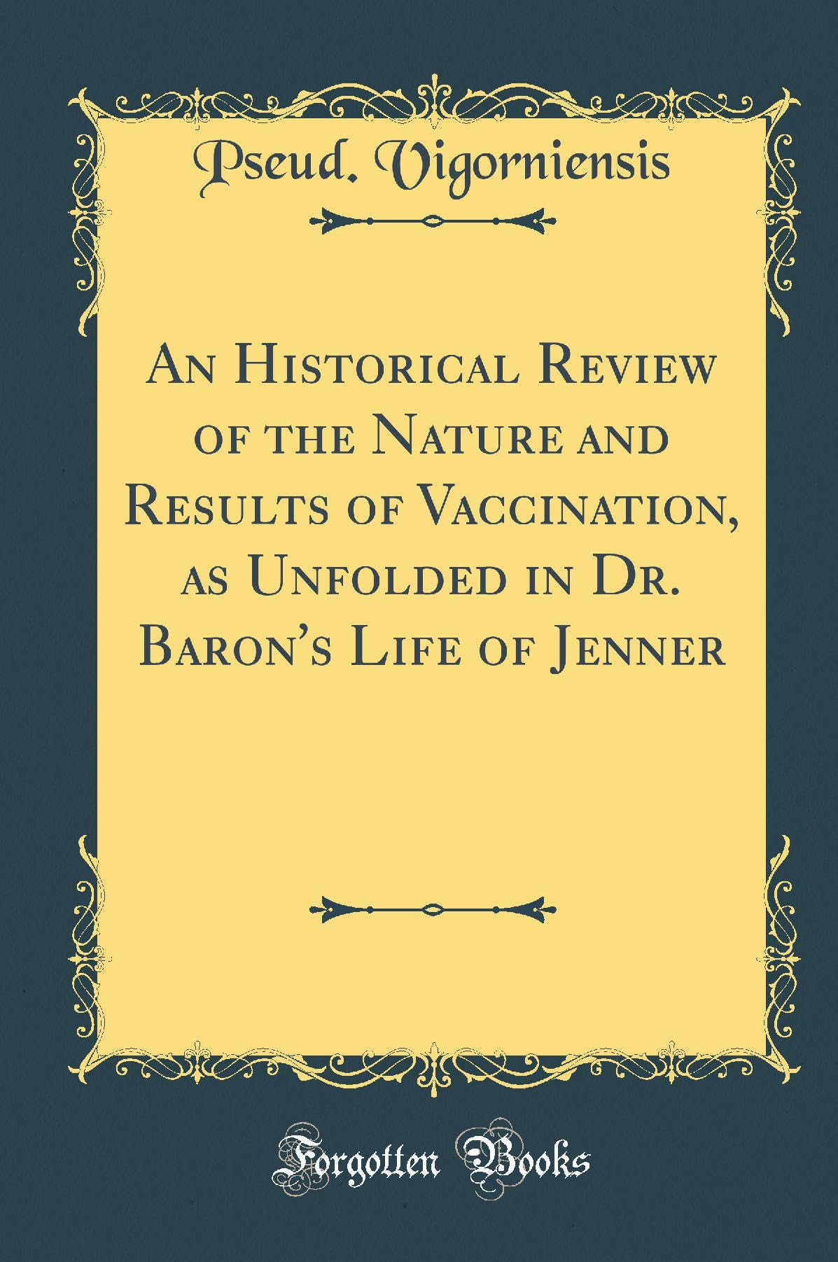 An Historical Review of the Nature and Results of Vaccination, as Unfolded in Dr. Baron's Life of Jenner (Classic Reprint) Essays & Short Stories
