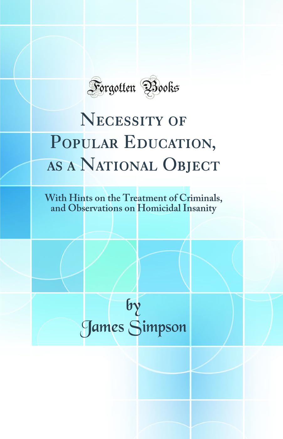 Necessity of Popular Education, as a National Object: With Hints on the Treatment of Criminals, and Observations on Homicidal Insanity (Classic Reprint) Social Sciences