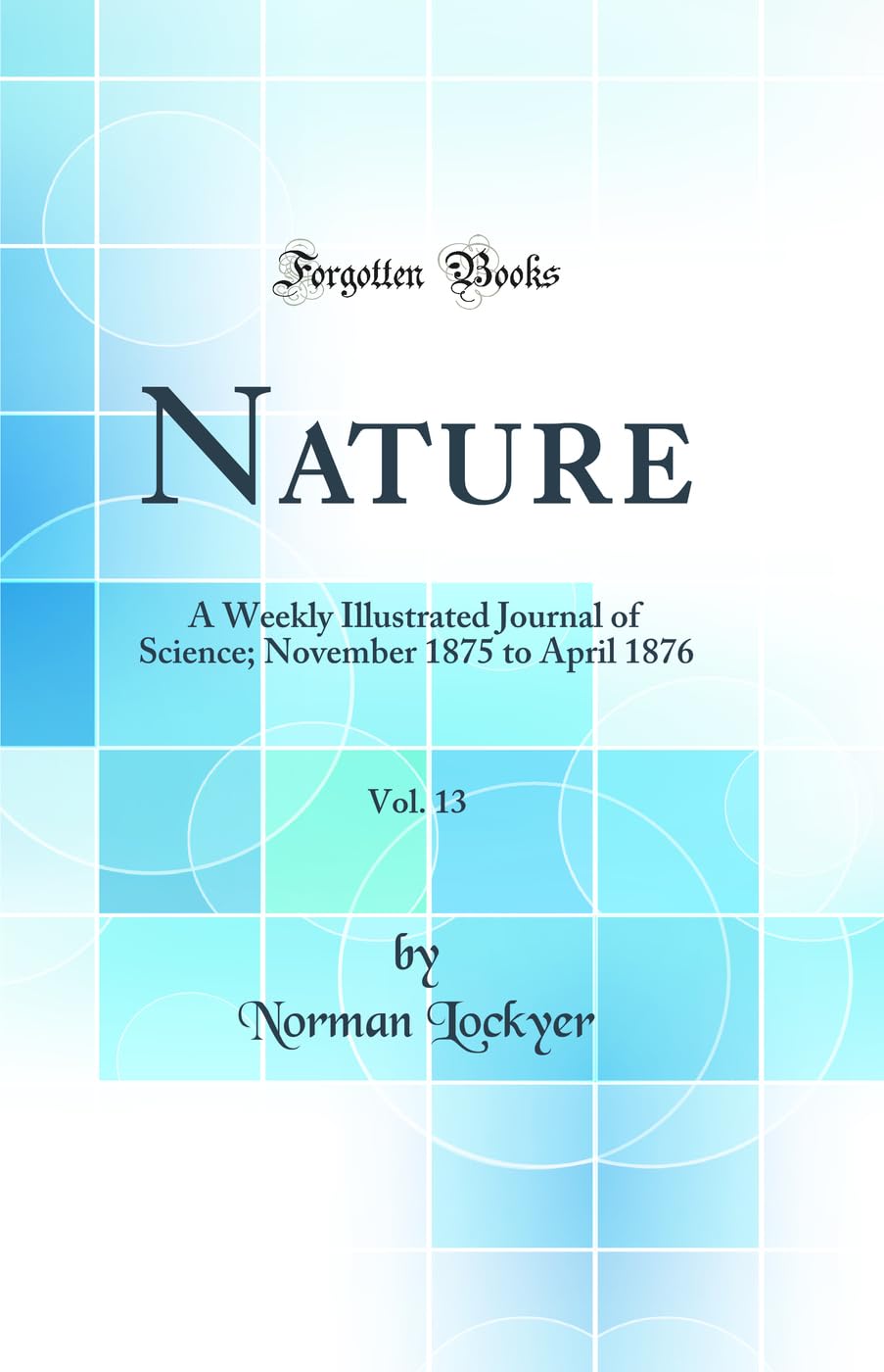 Nature, Vol. 13: A Weekly Illustrated Journal of Science; November 1875 to April 1876 (Classic Reprint) Business & Technology