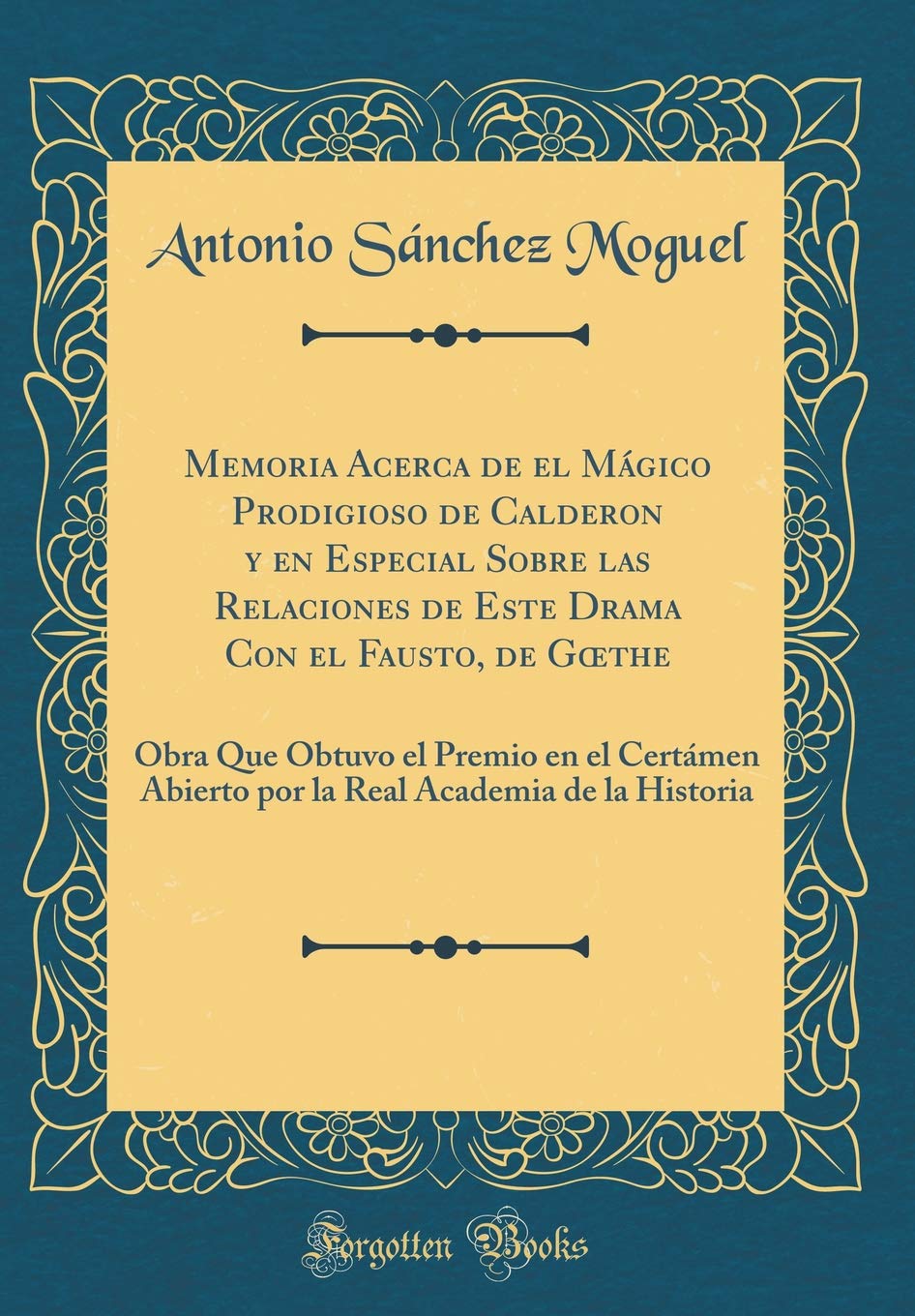 Memoria Acerca de el Mágico Prodigioso de Calderon y en Especial Sobre las Relaciones de Este Drama Con el Fausto, de Goethe: Obra Que Obtuvo el ... Academia de la Historia (Classic Reprint) Drama