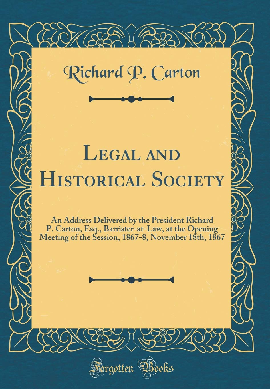 Legal and Historical Society: An Address Delivered by the President Richard P. Carton, Esq., Barrister-at-Law, at the Opening Meeting of the Session, 1867-8, November 18th, 1867 (Classic Reprint) Lifestyle