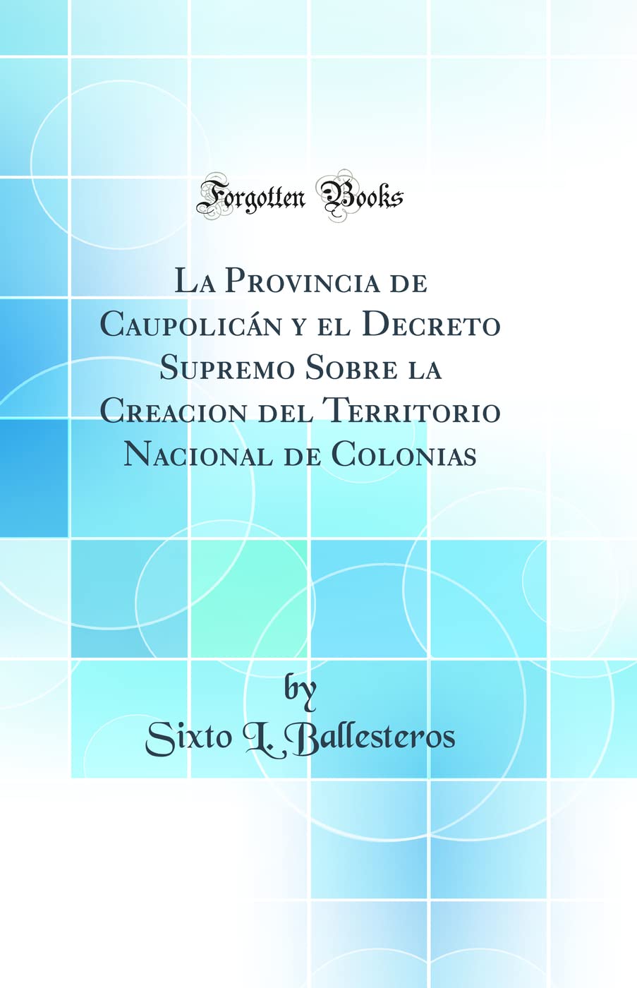 La Provincia de Caupolicán y el Decreto Supremo Sobre la Creacion del Territorio Nacional de Colonias (Classic Reprint) Politics & History
