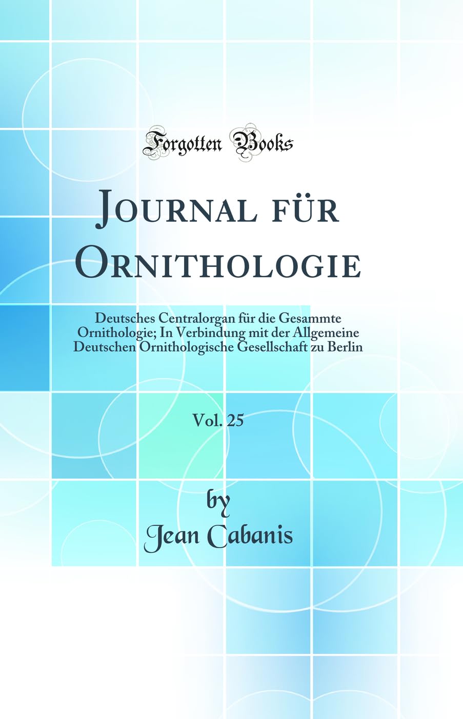 Journal für Ornithologie, Vol. 25: Deutsches Centralorgan für die Gesammte Ornithologie; In Verbindung mit der Allgemeine Deutschen Ornithologische Gesellschaft zu Berlin (Classic Reprint) Business & Technology
