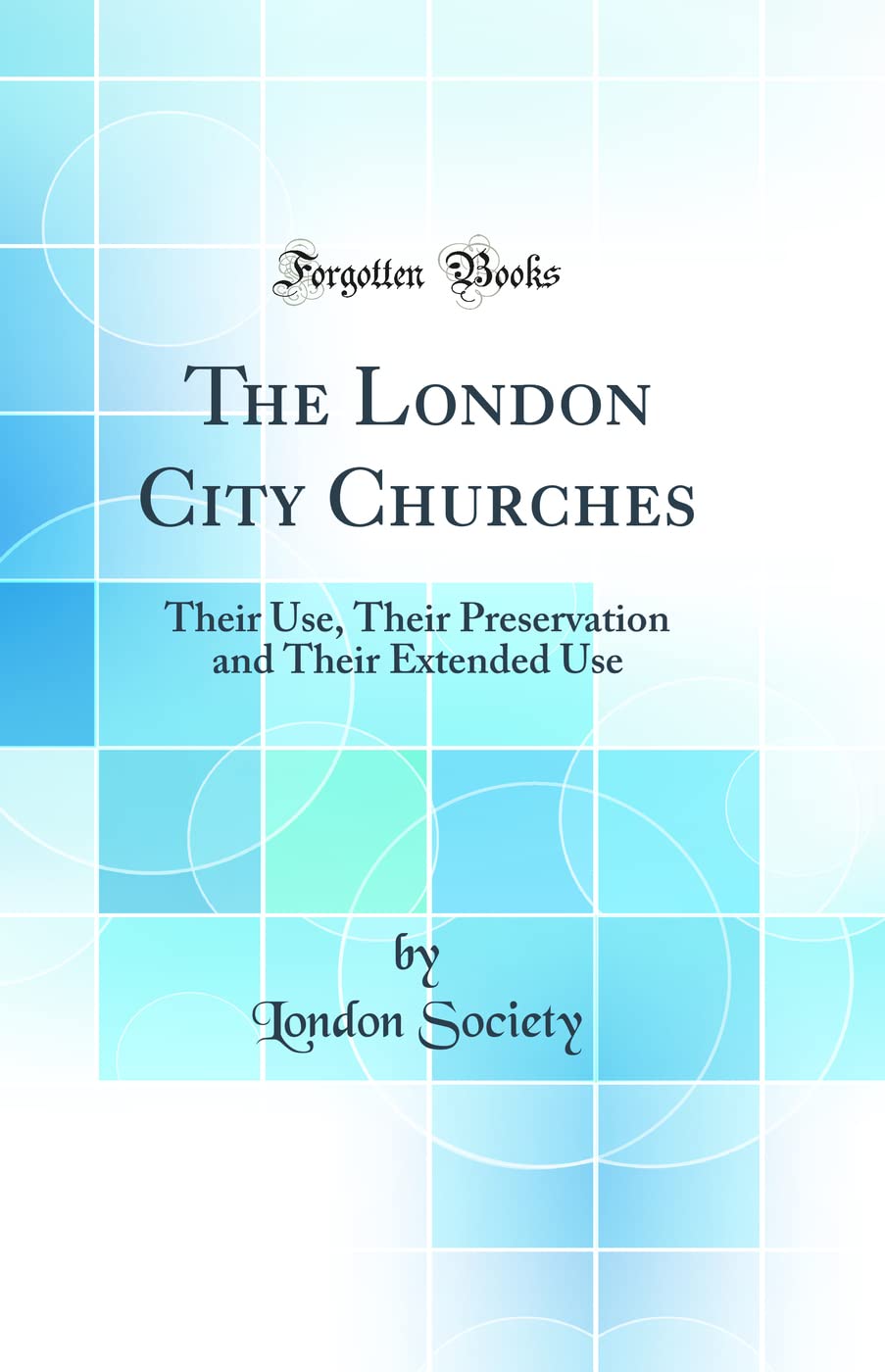 The London City Churches: Their Use, Their Preservation and Their Extended Use (Classic Reprint) Architecture