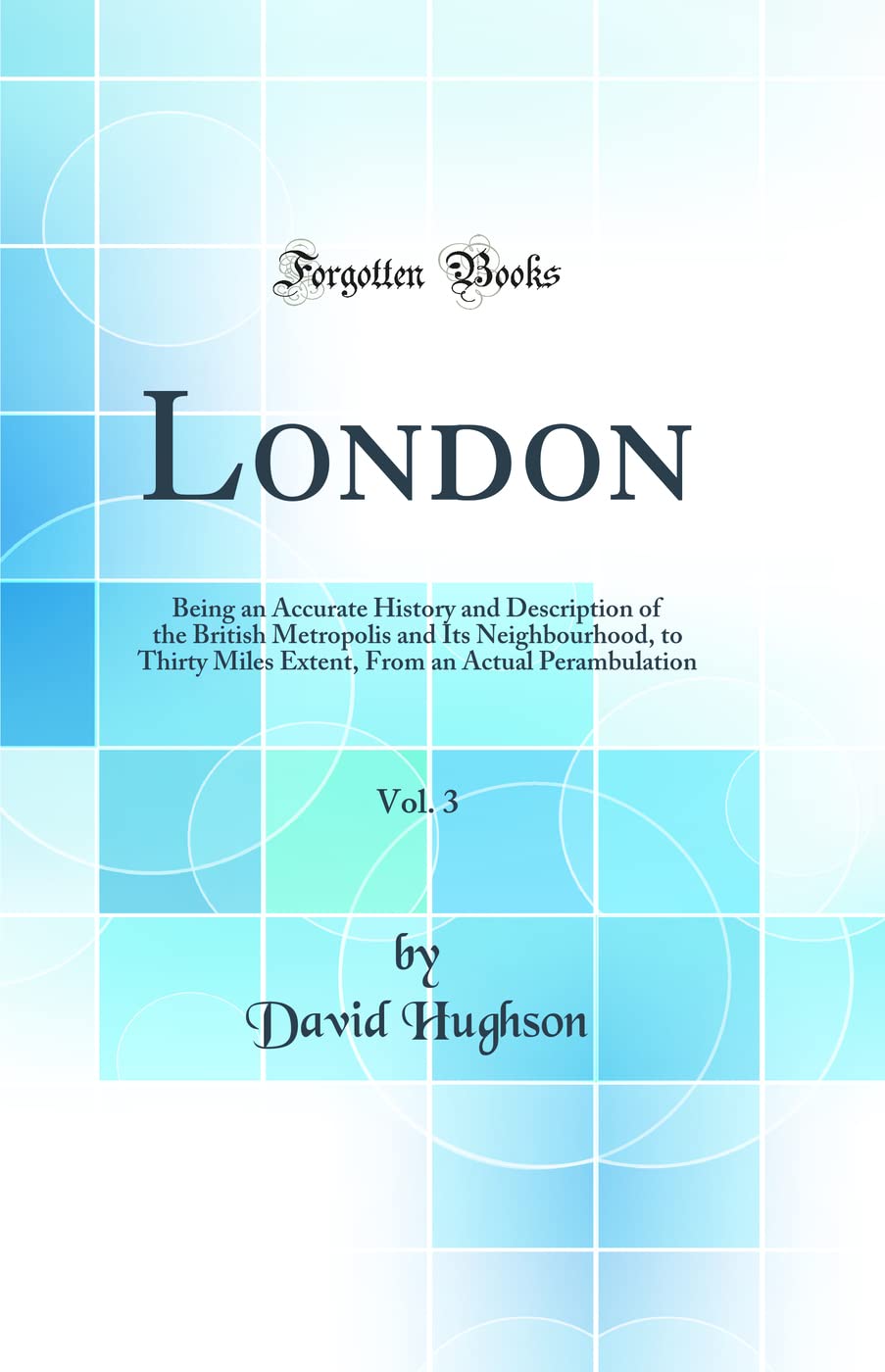 London, Vol. 3: Being an Accurate History and Description of the British Metropolis and Its Neighbourhood, to Thirty Miles Extent, From an Actual Perambulation (Classic Reprint) Social Sciences