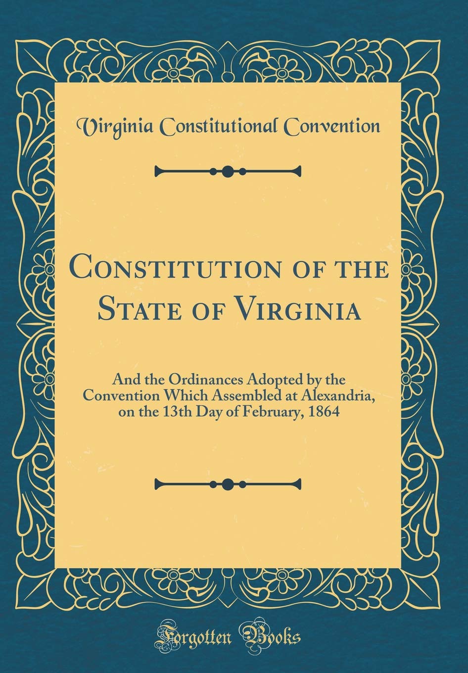 Constitution of the State of Virginia: And the Ordinances Adopted by the Convention Which Assembled at Alexandria, on the 13th Day of February, 1864 (Classic Reprint) Reference Books