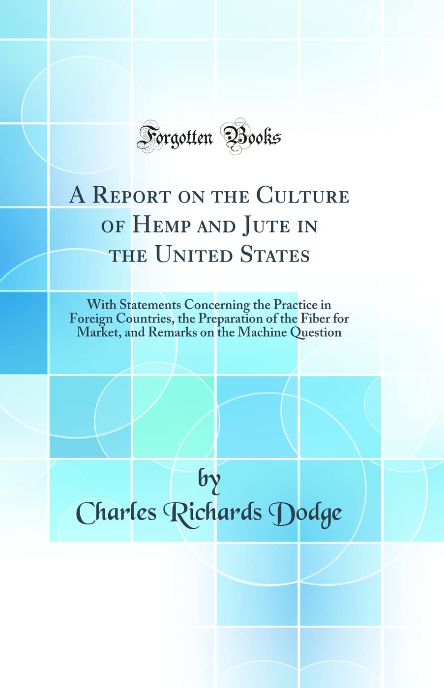 A Report on the Culture of Hemp and Jute in the United States: With Statements Concerning the Practice in Foreign Countries, the Preparation of the ... on the Machine Question (Classic Reprint) Business, Finance & Career