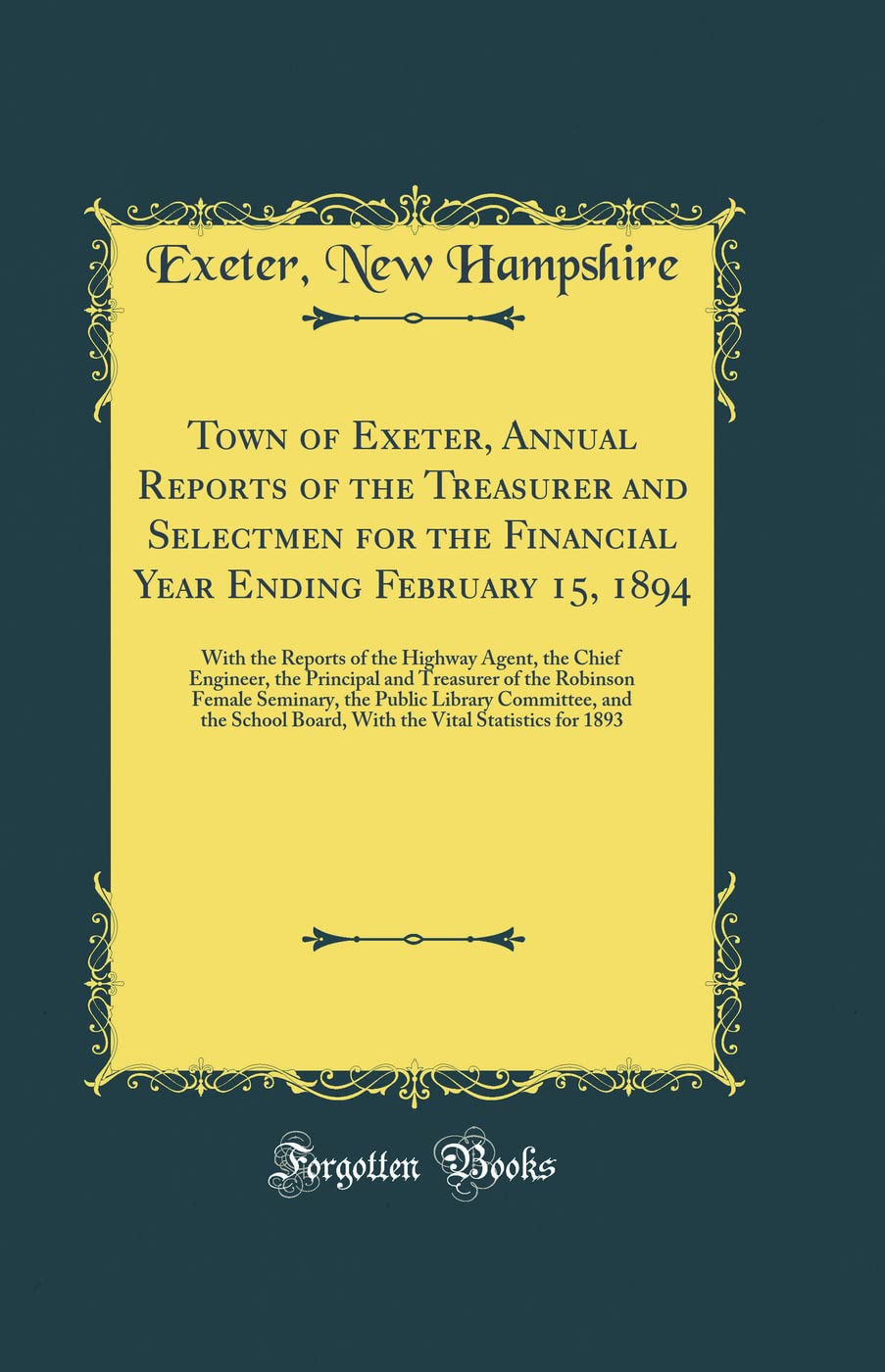 Town of Exeter, Annual Reports of the Treasurer and Selectmen for the Financial Year Ending February 15, 1894: With the Reports of the Highway Agent, ... Female Seminary, the Public Library Commi Reference Books