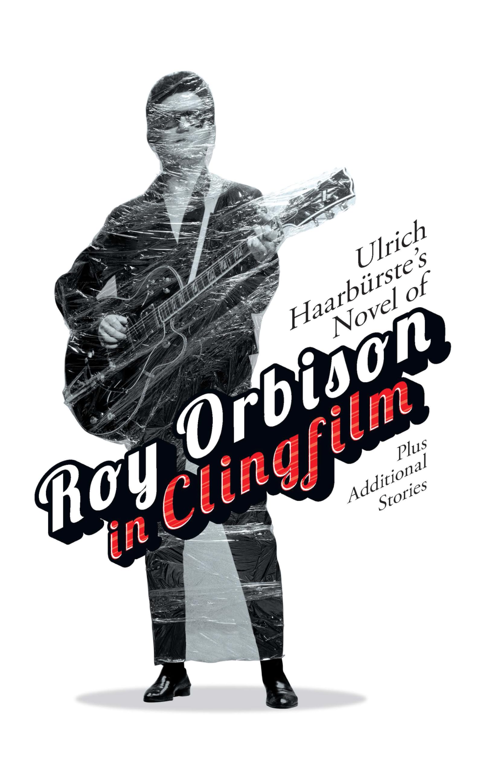 Ulrich Haarbürste's Novel of Roy Orbison in Clingfilm: Plus Additional Stories Essays & Short Stories
