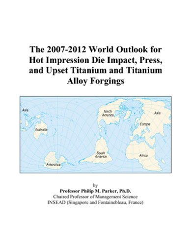The 2007-2012 World Outlook for Hot Impression Die Impact, Press, and Upset Titanium and Titanium Alloy Forgings Computer Science