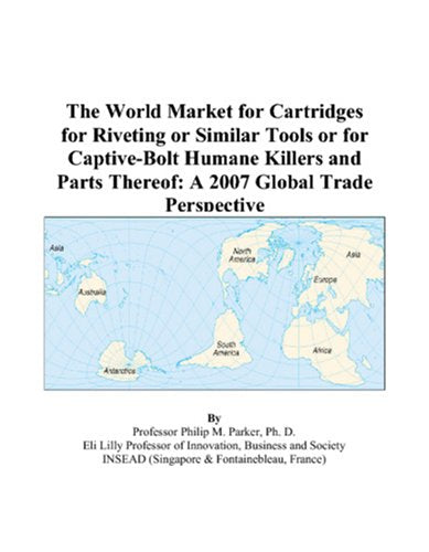The World Market for Cartridges for Riveting or Similar Tools or for Captive-Bolt Humane Killers and Parts Thereof: A 2007 Global Trade Perspective Books