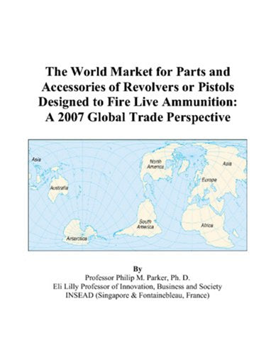 The World Market for Parts and Accessories of Revolvers or Pistols Designed to Fire Live Ammunition: A 2007 Global Trade Perspective Books
