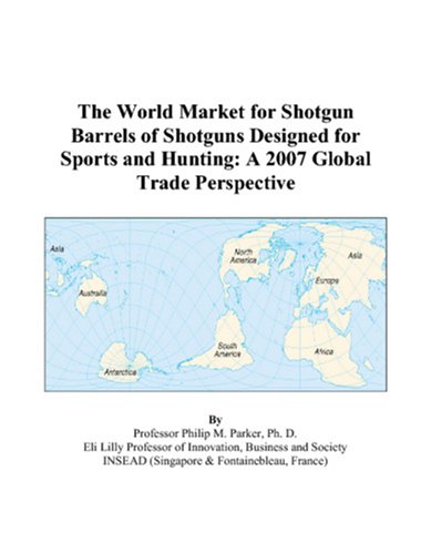 The World Market for Shotgun Barrels of Shotguns Designed for Sports and Hunting: A 2007 Global Trade Perspective Books