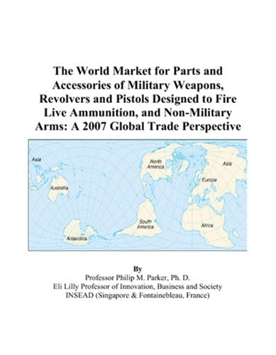 The World Market for Parts and Accessories of Military Weapons, Revolvers and Pistols Designed to Fire Live Ammunition, and Non-Military Arms: A 2007 Global Trade Perspective Books