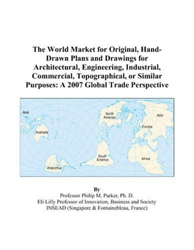 The World Market for Original, Hand-Drawn Plans and Drawings for Architectural, Engineering, Industrial, Commercial, Topographical, or Similar Purposes: A 2007 Global Trade Perspective Books